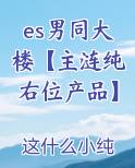 es男同大楼【主涟纯右位产品】
