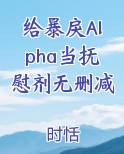 给暴戾Alpha当抚慰剂无删减